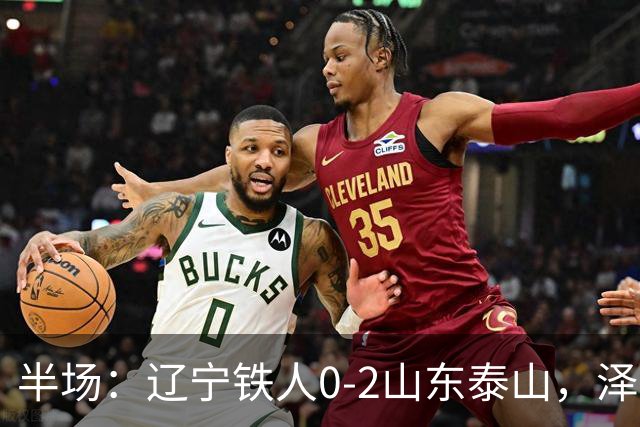 半场：辽宁铁人0-2山东泰山，泽卡梅开二度