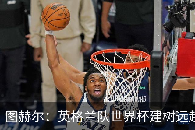 图赫尔：英格兰队世界杯建树远超那30分钟滑铁卢，请球迷继续信任