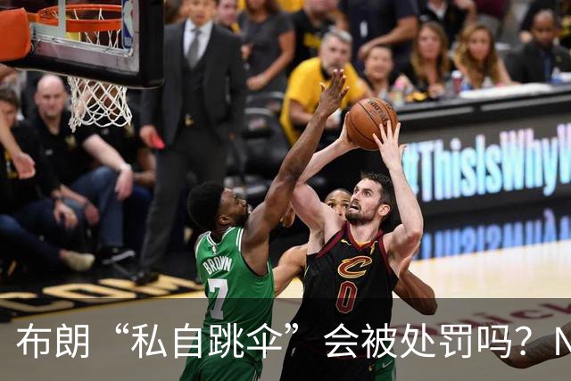 布朗“私自跳伞”会被处罚吗？NBA为何禁止球员从事高危运动？