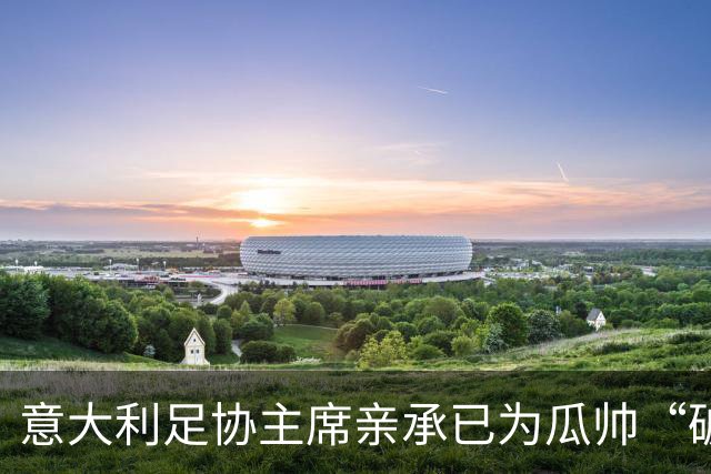 意大利足协主席亲承已为瓜帅“破例”谈判：不惜重金请他执教