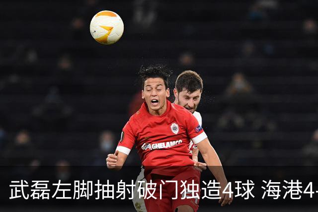武磊左脚抽射破门独造4球 海港4-0领先津门虎