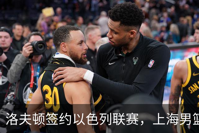 洛夫顿签约以色列联赛，上海男篮新大外援有何计划？