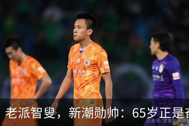 老派智叟，新潮勋帅：65岁正是奋斗的年纪！