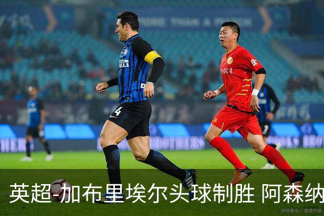 英超-加布里埃尔头球制胜 阿森纳1-0热刺