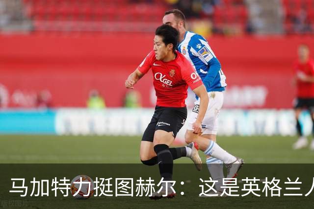 马加特力挺图赫尔：这是英格兰人几十年都没见过的表现