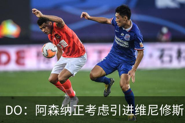 DO：阿森纳正考虑引进维尼修斯，皇马不愿让他自由身离队